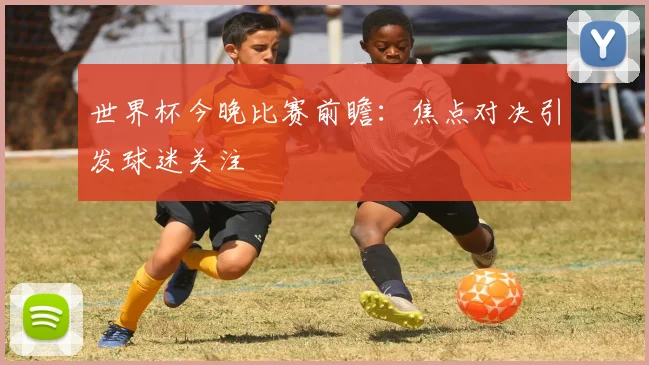 世界杯今晚比赛前瞻:焦点对决引发球迷关注