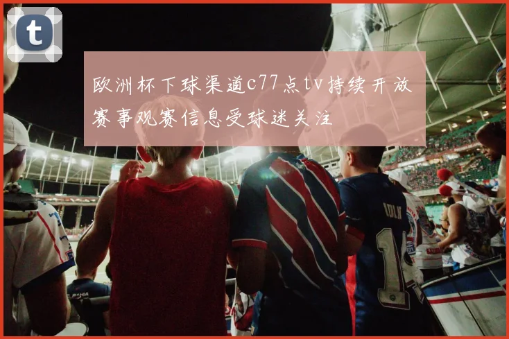 欧洲杯下球渠道c77点tv持续开放 赛事观赛信息受球迷关注