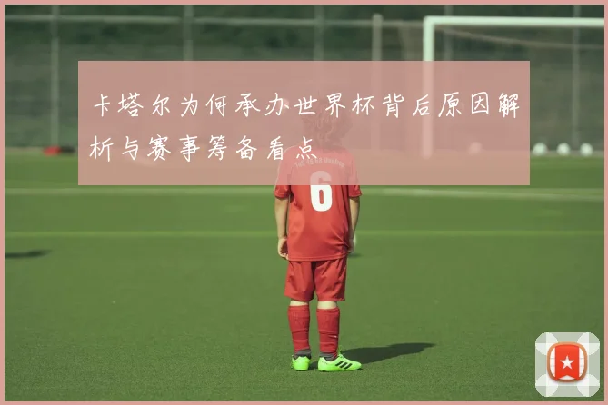 卡塔尔为何承办世界杯背后原因解析与赛事筹备看点