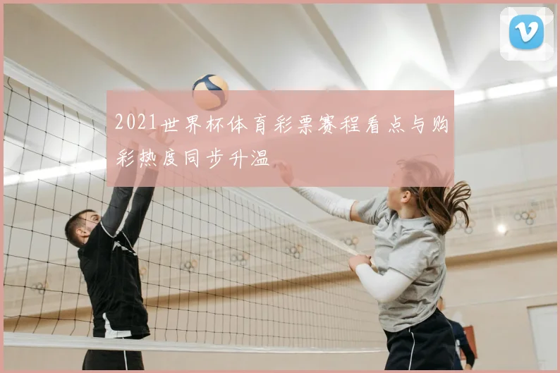 2021世界杯体育彩票赛程看点与购彩热度同步升温