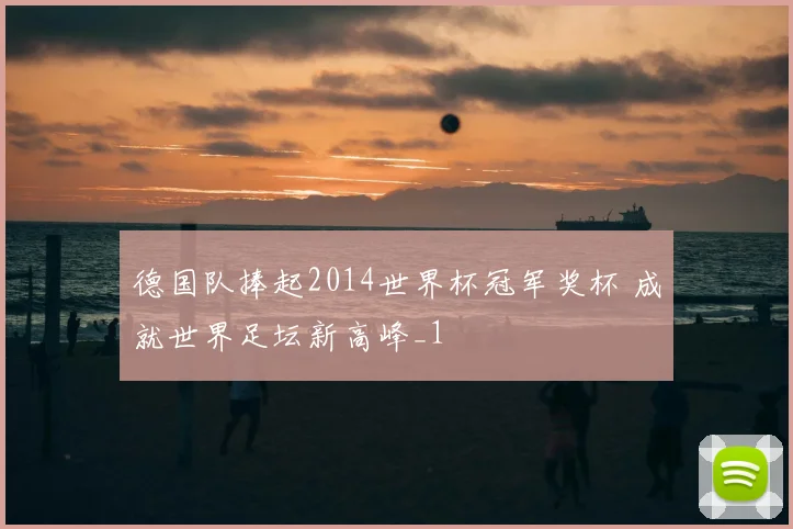 德国队捧起2014世界杯冠军奖杯 成就世界足坛新高峰_1