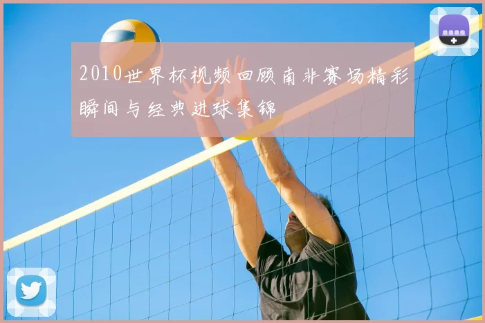 2010世界杯视频回顾南非赛场精彩瞬间与经典进球集锦