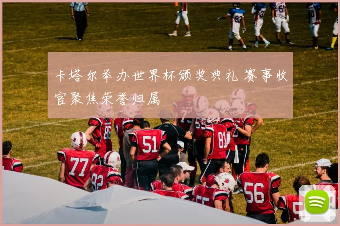 卡塔尔举办世界杯颁奖典礼 赛事收官聚焦荣誉归属